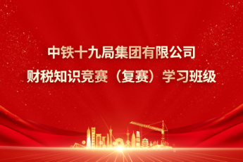 中铁十九局集团有限公司财税知识竞赛（复赛）学习班级